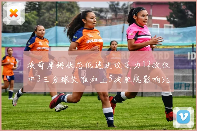 埃奇库姆状态低迷进攻乏力12投仅中3三分球失准加上5次犯规影响比赛表现