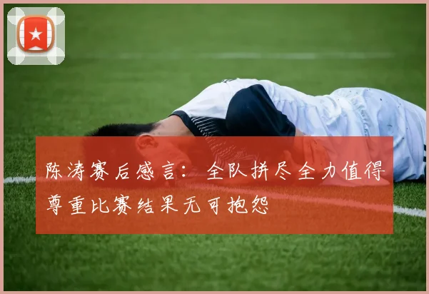 陈涛赛后感言：全队拼尽全力值得尊重比赛结果无可抱怨
