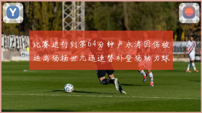 比赛进行到第64分钟卢永涛因伤被迫离场杨世元迅速替补登场助力球队