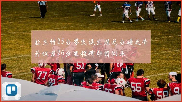 杜兰特25分零失误生涯总分逼近乔丹仅差26分里程碑即将到来