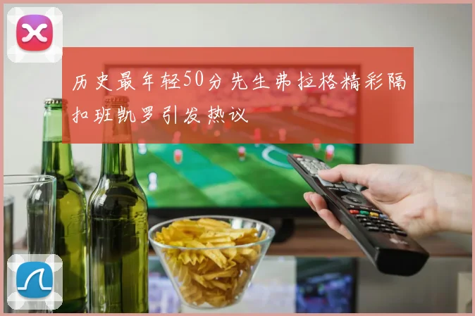 历史最年轻50分先生弗拉格精彩隔扣班凯罗引发热议