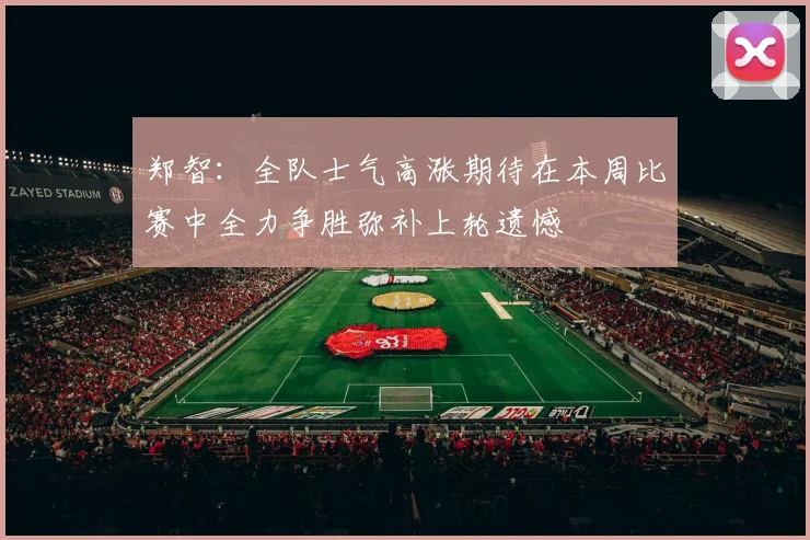 郑智：全队士气高涨期待在本周比赛中全力争胜弥补上轮遗憾