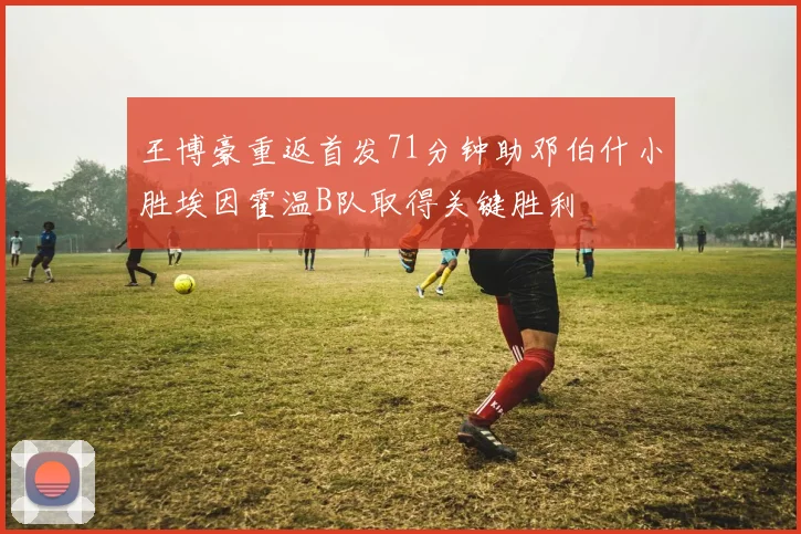 王博豪重返首发71分钟助邓伯什小胜埃因霍温B队取得关键胜利