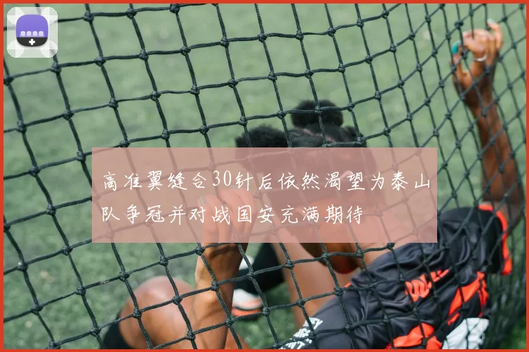 高准翼缝合30针后依然渴望为泰山队争冠并对战国安充满期待