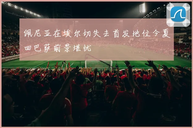佩尼亚在埃尔切失去首发地位今夏回巴萨前景堪忧