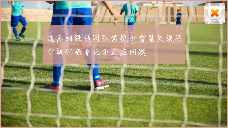 道苏姆强调团队需提升智慧失误源于执行而非化学反应问题