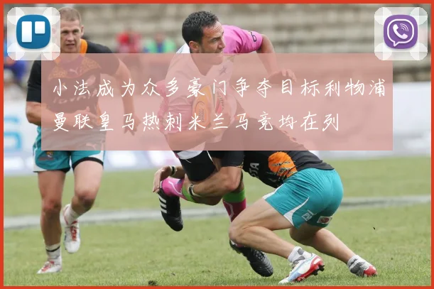 小法成为众多豪门争夺目标利物浦曼联皇马热刺米兰马竞均在列