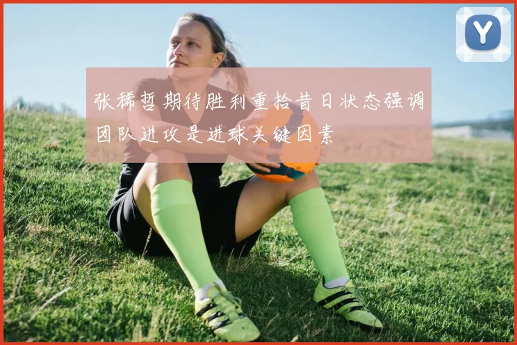 张稀哲期待胜利重拾昔日状态强调团队进攻是进球关键因素