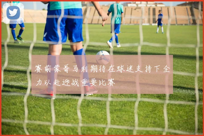 赛前蒙哥马利期待在球迷支持下全力以赴迎战重要比赛