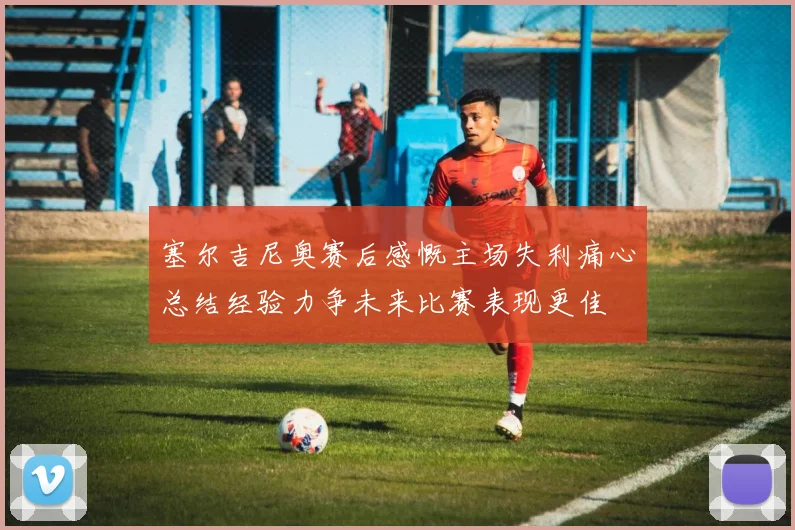 塞尔吉尼奥赛后感慨主场失利痛心总结经验力争未来比赛表现更佳
