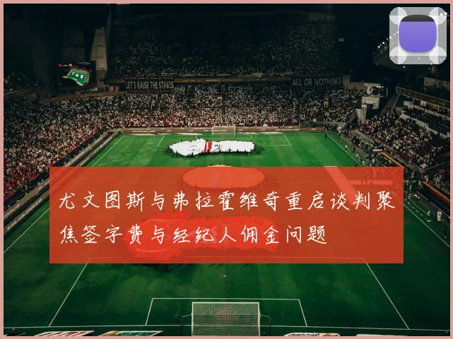 尤文图斯与弗拉霍维奇重启谈判聚焦签字费与经纪人佣金问题