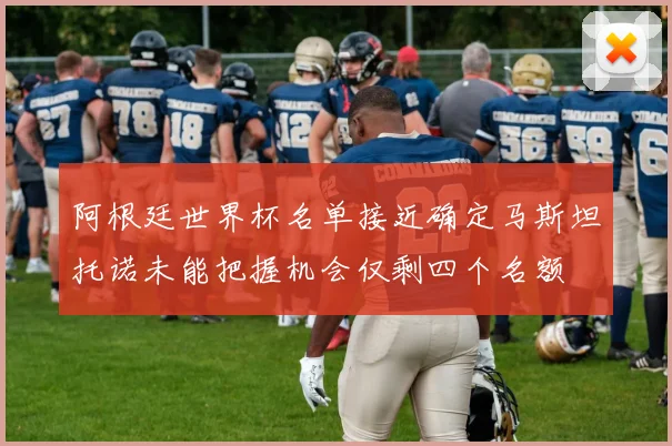 阿根廷世界杯名单接近确定马斯坦托诺未能把握机会仅剩四个名额