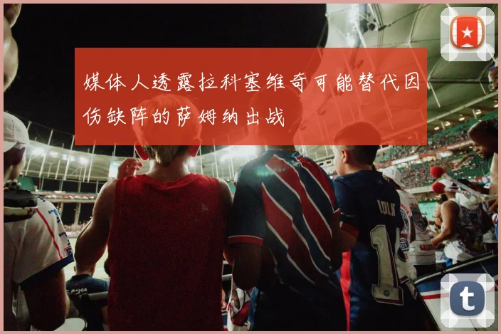媒体人透露拉科塞维奇可能替代因伤缺阵的萨姆纳出战