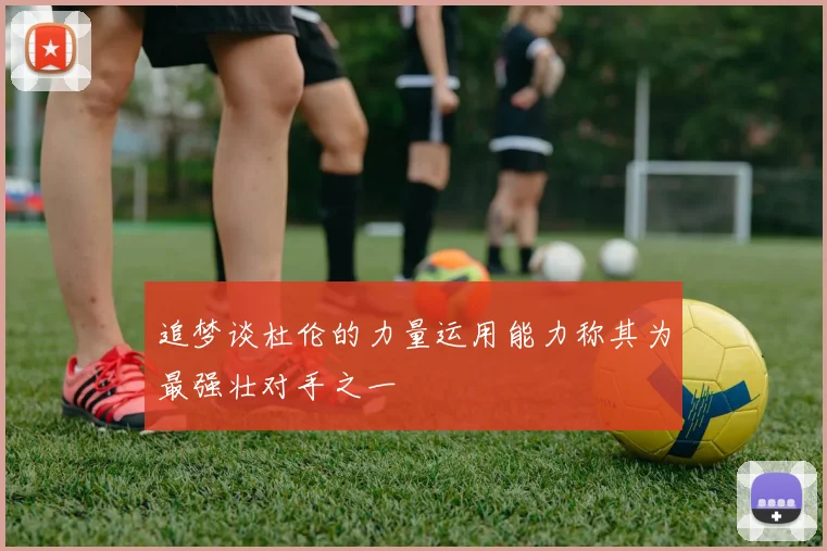 追梦谈杜伦的力量运用能力称其为最强壮对手之一