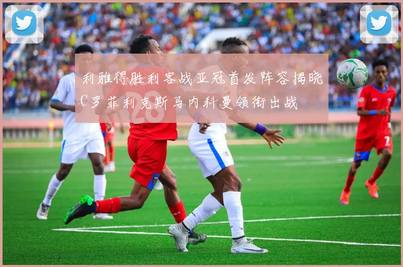 利雅得胜利客战亚冠首发阵容揭晓C罗菲利克斯马内科曼领衔出战