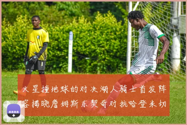 火星撞地球的对决湖人骑士首发阵容揭晓詹姆斯东契奇对抗哈登米切尔阿伦回归