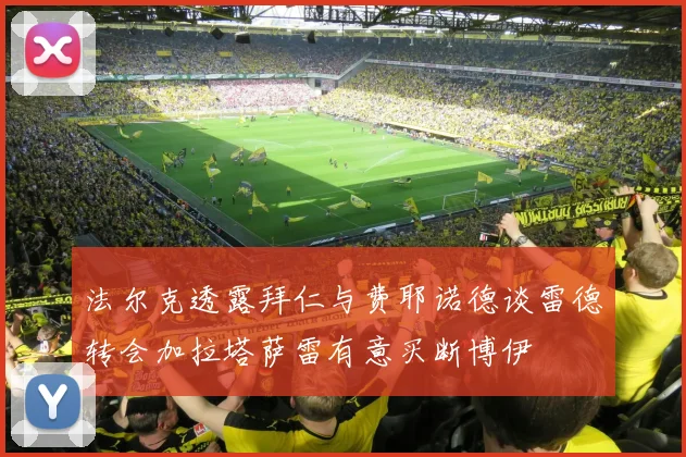 法尔克透露拜仁与费耶诺德谈雷德转会加拉塔萨雷有意买断博伊