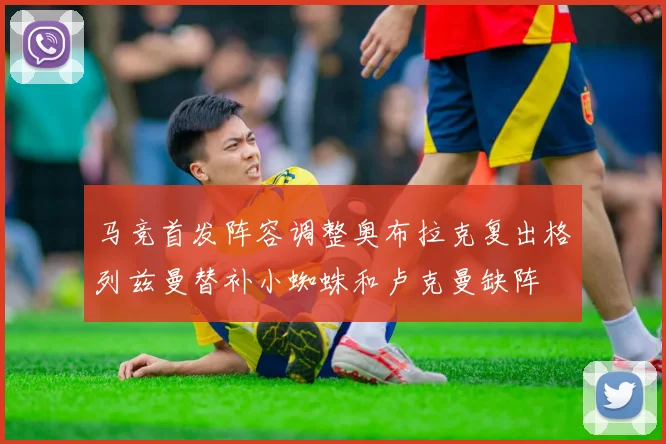 马竞首发阵容调整奥布拉克复出格列兹曼替补小蜘蛛和卢克曼缺阵