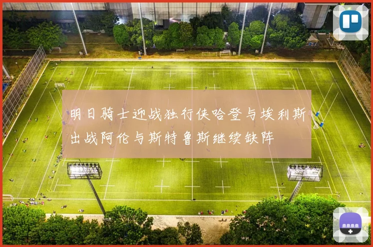明日骑士迎战独行侠哈登与埃利斯出战阿伦与斯特鲁斯继续缺阵