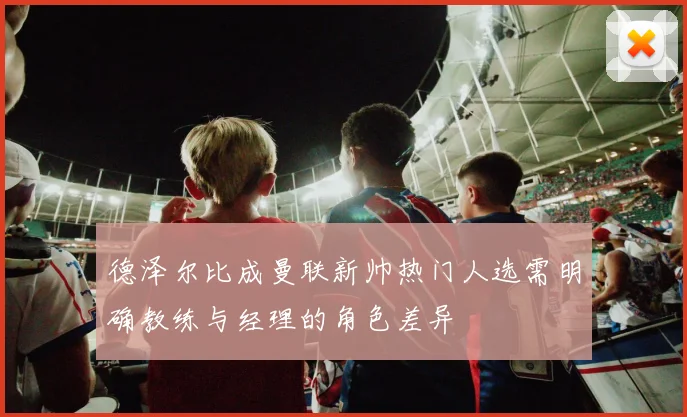 德泽尔比成曼联新帅热门人选需明确教练与经理的角色差异